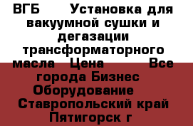 ВГБ-1000 Установка для вакуумной сушки и дегазации трансформаторного масла › Цена ­ 111 - Все города Бизнес » Оборудование   . Ставропольский край,Пятигорск г.